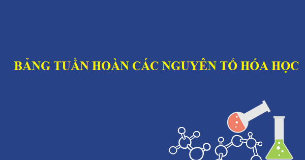 Tên gọi của các cột trong bảng tuần hoàn các nguyên tố hóa học là gì? Hướng dẫn đọc thông tin từ bảng tuần hoàn các nguyên tố hóa học